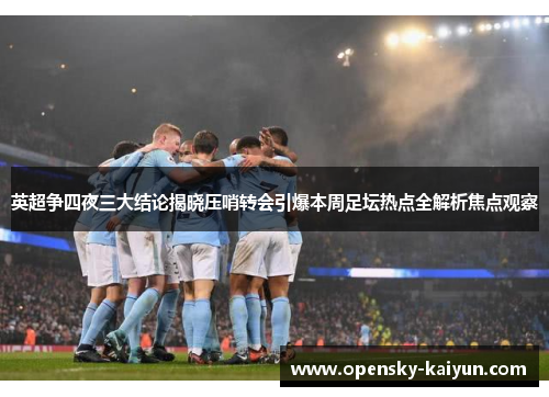 英超争四夜三大结论揭晓压哨转会引爆本周足坛热点全解析焦点观察