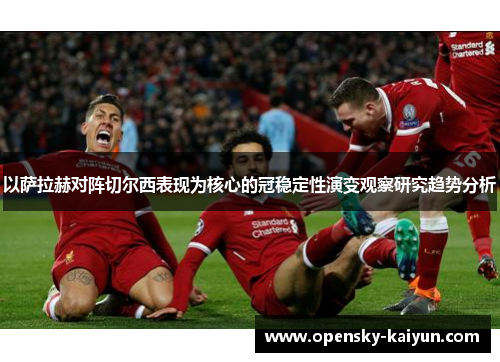 以萨拉赫对阵切尔西表现为核心的冠稳定性演变观察研究趋势分析