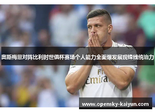 奥斯梅恩对阵比利时世俱杯赛场个人能力全面爆发展现锋线统治力 奥斯梅恩对阵比利时世俱杯赛场个人能力全面爆发展现锋线统治力