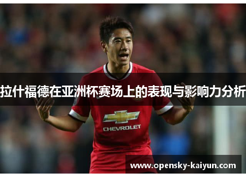 拉什福德在亚洲杯赛场上的表现与影响力分析 拉什福德在亚洲杯赛场上的表现与影响力分析