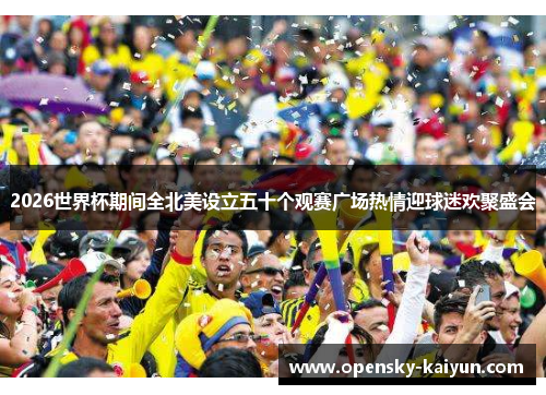 2026世界杯期间全北美设立五十个观赛广场热情迎球迷欢聚盛会 2026世界杯期间全北美设立五十个观赛广场热情迎球迷欢聚盛会