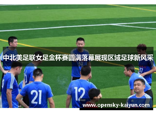 中北美足联女足金杯赛圆满落幕展现区域足球新风采