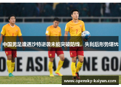 中国男足遭遇沙特逆袭未能突破防线，失利后形势堪忧