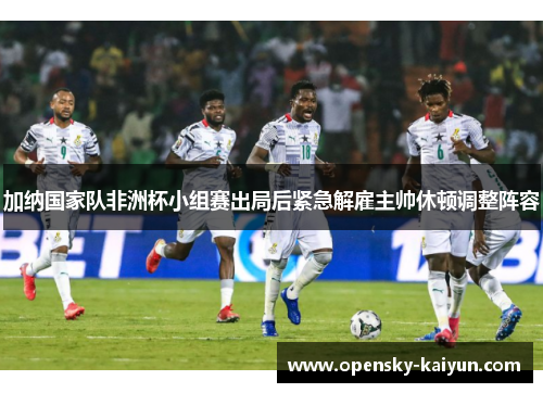 加纳国家队非洲杯小组赛出局后紧急解雇主帅休顿调整阵容 加纳国家队非洲杯小组赛出局后紧急解雇主帅休顿调整阵容