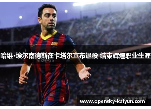 哈维·埃尔南德斯在卡塔尔宣布退役 结束辉煌职业生涯