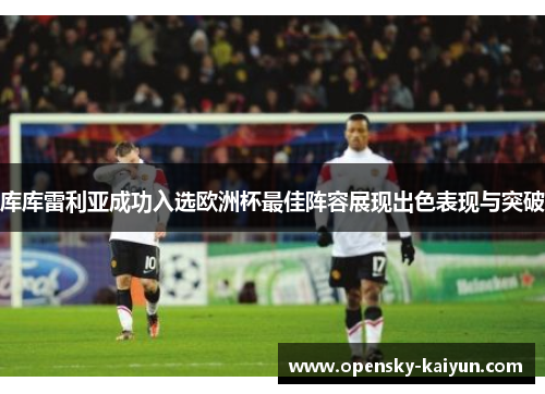 库库雷利亚成功入选欧洲杯最佳阵容展现出色表现与突破