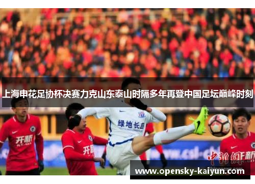 上海申花足协杯决赛力克山东泰山时隔多年再登中国足坛巅峰时刻