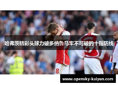哈弗茨精彩头球力破多纳鲁马牢不可破的十指防线