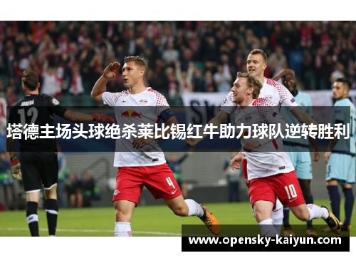 塔德主场头球绝杀莱比锡红牛助力球队逆转胜利