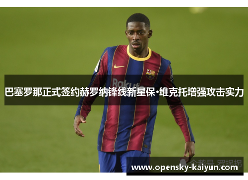巴塞罗那正式签约赫罗纳锋线新星保·维克托增强攻击实力