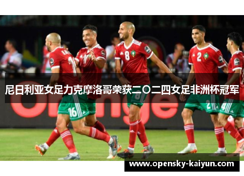 尼日利亚女足力克摩洛哥荣获二〇二四女足非洲杯冠军 尼日利亚女足力克摩洛哥荣获二〇二四女足非洲杯冠军