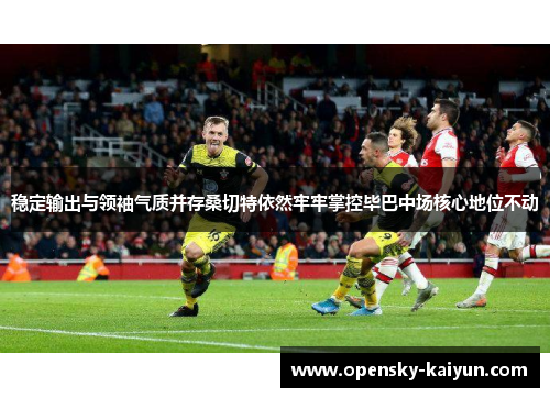 稳定输出与领袖气质并存桑切特依然牢牢掌控毕巴中场核心地位不动