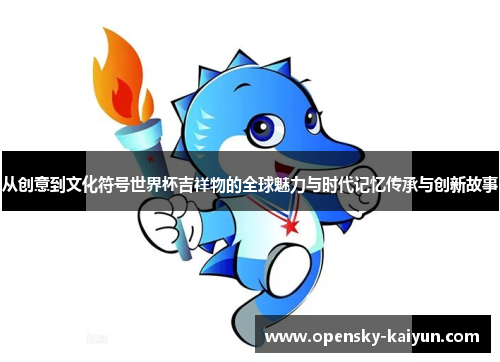 从创意到文化符号世界杯吉祥物的全球魅力与时代记忆传承与创新故事