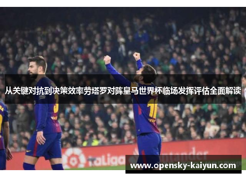 从关键对抗到决策效率劳塔罗对阵皇马世界杯临场发挥评估全面解读 从关键对抗到决策效率劳塔罗对阵皇马世界杯临场发挥评估全面解读