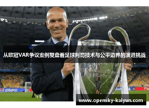 从欧冠VAR争议案例复盘看足球判罚技术与公平边界的演进挑战 从欧冠VAR争议案例复盘看足球判罚技术与公平边界的演进挑战