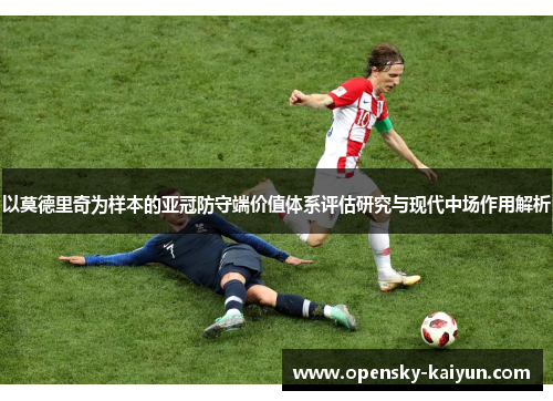 以莫德里奇为样本的亚冠防守端价值体系评估研究与现代中场作用解析 以莫德里奇为样本的亚冠防守端价值体系评估研究与现代中场作用解析