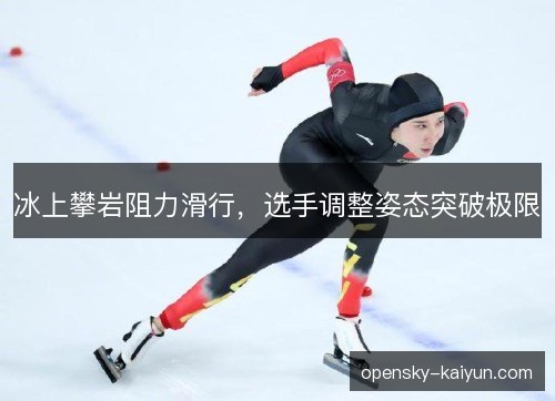 冰上攀岩阻力滑行,选手调整姿态突破极限 冰上攀岩阻力滑行,选手调整姿态突破极限